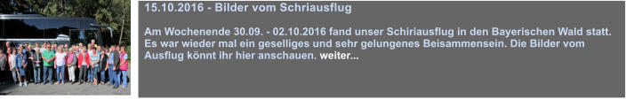 15.10.2016 - Bilder vom Schriausflug   Am Wochenende 30.09. - 02.10.2016 fand unser Schiriausflug in den Bayerischen Wald statt. Es war wieder mal ein geselliges und sehr gelungenes Beisammensein. Die Bilder vom  Ausflug knnt ihr hier anschauen. weiter...