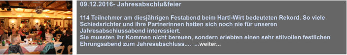 09.12.2016- Jahresabschlufeier  114 Teilnehmer am diesjhrigen Festabend beim Hartl-Wirt bedeuteten Rekord. So viele Schiedsrichter und ihre Partnerinnen hatten sich noch nie fr unseren Jahresabschlussabend interessiert.  Sie mussten ihr Kommen nicht bereuen, sondern erlebten einen sehr stilvollen festlichen Ehrungsabend zum Jahresabschluss....  ...weiter...