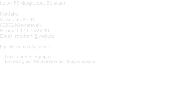 Leiter Frdergruppe, Beisitzer  Kontakt:  Rosenstrae 11,  82272 Moorenweis Handy: 0179-7549799 Email: rob-hartl@web.de  Funktionen und Aufgaben:      Leiter der Frdergruppe     Einteilung der SR-Betreuer auf Gruppenebene