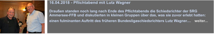 16.04.2018 - Pflichtabend mit Lutz Wagner   Drauen standen noch lang nach Ende des Pflichtabends die Schiedsrichter der SRG Ammersee-FFB und diskutierten in kleinen Gruppen ber das, was sie zuvor erlebt hatten: einen fulminanten Auftritt des frheren Bundesligaschiedsrichters Lutz Wagner....   weiter...