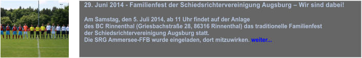 29. Juni 2014 - Familienfest der Schiedsrichtervereinigung Augsburg  Wir sind dabei!  Am Samstag, den 5. Juli 2014, ab 11 Uhr findet auf der Anlage  des BC Rinnenthal (Griesbachstrae 28, 86316 Rinnenthal) das traditionelle Familienfest  der Schiedsrichtervereinigung Augsburg statt.  Die SRG Ammersee-FFB wurde eingeladen, dort mitzuwirken. weiter...