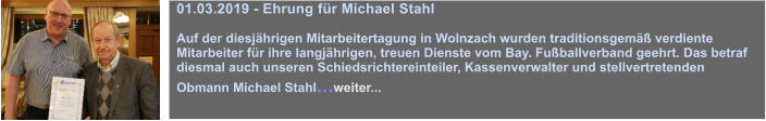 01.03.2019 - Ehrung fr Michael Stahl  Auf der diesjhrigen Mitarbeitertagung in Wolnzach wurden traditionsgem verdiente Mitarbeiter fr ihre langjhrigen, treuen Dienste vom Bay. Fuballverband geehrt. Das betraf diesmal auch unseren Schiedsrichtereinteiler, Kassenverwalter und stellvertretenden Obmann Michael Stahl...weiter...